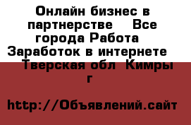 Онлайн бизнес в партнерстве. - Все города Работа » Заработок в интернете   . Тверская обл.,Кимры г.